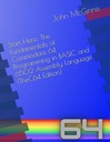 Start Here: The Fundamentals of Commodore 64 Programming in BASIC and 6502