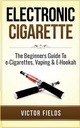 Electronic Cigarette: The Beginners Guide To e-Cigarettes, Vaping & E-Hooka