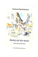 RADUJ SIĘ, KTO MOŻE. IMPRESJE POETRYCKIE IRENEUSZ RUCHNIEWICZ