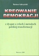 KREOWANIE DEMOKRACJI Z DYSPUT O CELACH I METODACH POLSKIEJ TRANSFORMACJI