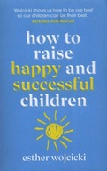 HOW TO RAISE HAPPY AND SUCCESSFUL CHILDREN - Esther Wojcicki [KSIĄŻKA]