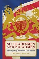 NO TRADESMEN AND NO WOMEN: THE ORIGINS OF THE BRITISH CIVIL SERVICE - Micha