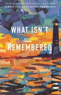 What Isn t Remembered: Stories Gorcheva-Newberry