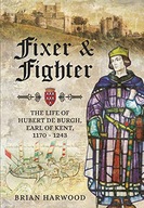 FIXER AND FIGHTER: THE LIFE OF HUBERT DE BURGH, EARL OF KENT, 1170 - 1243 -
