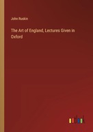 The Art of England, Lectures Given in Oxford Ruskin, John