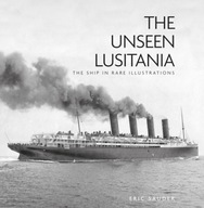 The Unseen Lusitania: The Ship in Rare Illustrations ERIC SAUDER