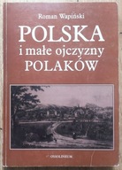Roman Wapiński Polska i małe ojczyzny Polaków. Z dziejów kształtowania się