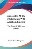 SIX MONTHS AT THE WHITE HOUSE WITH ABRAHAM LINCO..