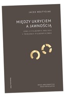 MIĘDZY UKRYCIEM A JAWNOŚCIĄ. ESEJ Z FILOZOFII RELIGII I TEOLOGII FILOZOFICZ