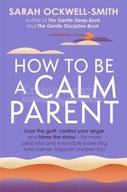 How to Be a Calm Parent: Lose the guilt, control your anger and tame the