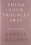 Think Your Troubles Away Holmes Ernest (Ernest