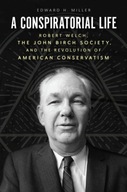 A Conspiratorial Life : Robert Welch, the John Birch Society, and the Revol