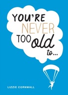 You re Never Too Old to...: Over 100 Ways to Stay