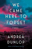 We Came Here to Forget: A Novel Dunlop Andrea
