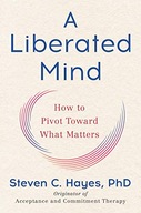 A Liberated Mind: How to Pivot Toward What Matters Steven C. Hayes PhD