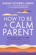 HOW TO BE A CALM PARENT: LOSE THE GUILT, CONTROL YOUR ANGER AND TAME THE ST