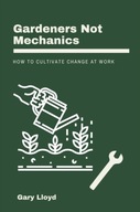 Gardeners Not Mechanics: How to cultivate change at work GARY LLOYD