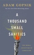 A THOUSAND SMALL SANITIES: THE MORAL ADVENTURE OF LIBERALISM - Adam Gopnik