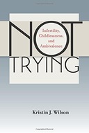 Not Trying: Infertility, Childlessness, and
