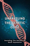 Unraveling The Genetic Code: Decoding The Secrets Of Gene Expression
