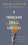 A Thousand Small Sanities: The Moral Adventure of Liberalism ADAM GOPNIK