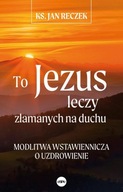 TO JEZUS LECZY ZŁAMANYCH NA DUCHU, RECZEK JAN