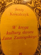 Jerzy Kowalczyk W KRĘGU KULTURY DWORU JANA ZAMOYSKIEGO