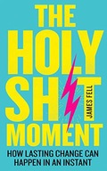 THE HOLY SH!T MOMENT: HOW LASTING CHANGE CAN HAPPE