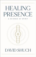 Healing Presence: A Science of Spirit Shuch David