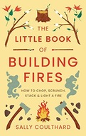 THE LITTLE BOOK OF BUILDING FIRES: HOW TO CHOP, SCRUNCH, STACK AND LIGHT A