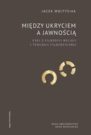 MIĘDZY UKRYCIEM A JAWNOŚCIĄ. ESEJ Z FILOZOFII RELIGII I TEOLOGII FILOZOFICZ