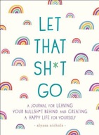 Let That Sh*t Go: A Journal for Leaving Your Bullsh*t Behind and Creating a