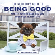 The Good Boy s Guide to Being Good: Master Your