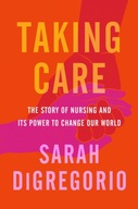 Taking Care The Story of Nursing and Its Power to Change Our World