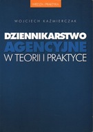 DZIENNIKARSTWO AGENCYJNE W TEORII I PRAKTYCE - WOJCIECH KAŹMIERCZAK