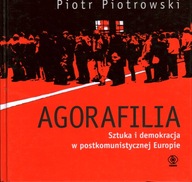 AGORAFILIA SZTUKA I DEMOKRACJA W POSTKOMUNISTYCZNEJ EUROPIE - P. PIOTROWSKI