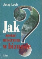 JAK ZOSTAĆ MISTRZEM W BIZNESIE? Jerzy Loch