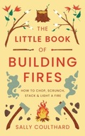 The Little Book of Building Fires : How to Chop, Scrunch, Stack and Light a
