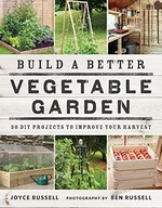 Build a Better Vegetable Garden: 30 DIY Projects