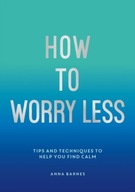 How To Worry Less: Tips and Techniques to Help