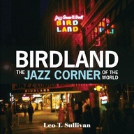 BIRDLAND, THE JAZZ CORNER OF THE WORLD: AN ILLUSTRATED TRIBUTE, 1949-1965 -