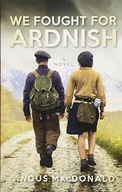 We Fought For Ardnish: A Novel MacDonald Angus