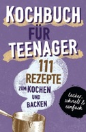KOCHBUCH FuR TEENAGER: 111 köstliche Rezepte zum Kochen und Backen für