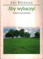 ABY WYBACZYĆ - PORADNIK DLA RODZIN ALKOHOLIKÓW - EWA WOYDYŁŁO