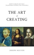 The Art of Creating: How To Create Art That Transforms Yourself And The
