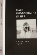 MAKE PHOTOGRAPHY EASIER KATARZYNA TUSK