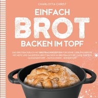 EINFACH BROT BACKEN IM TOPF: Das Brotbackbuch mit Brotbackrezepten