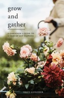 Grow and Gather: A Gardener s Guide to a Year of