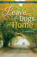 Leave the Dogs at Home: A Memoir Arbogast Claire