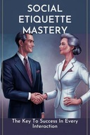 Social Etiquette Mastery: The Key To Success In Every Interaction